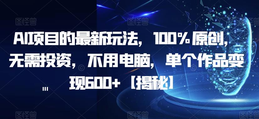 AI项目的最新玩法，100%原创，无需投资，不用电脑，单个作品变现600+【揭秘】-桐创网