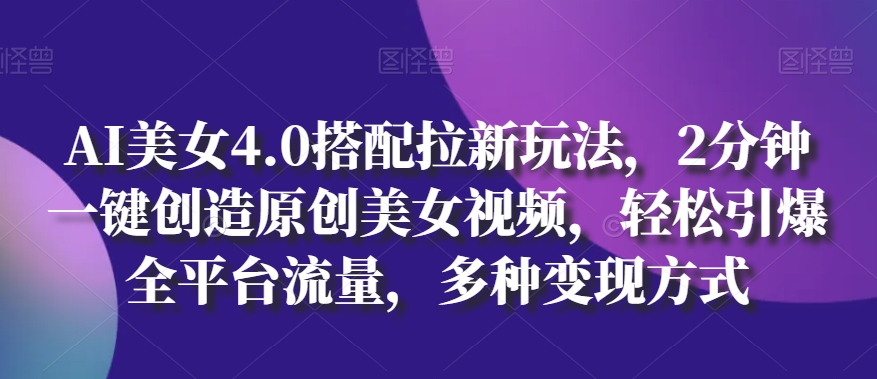 AI美女4.0搭配拉新玩法，2分钟一键创造原创美女视频，轻松引爆全平台流量，多种变现方式-桐创网