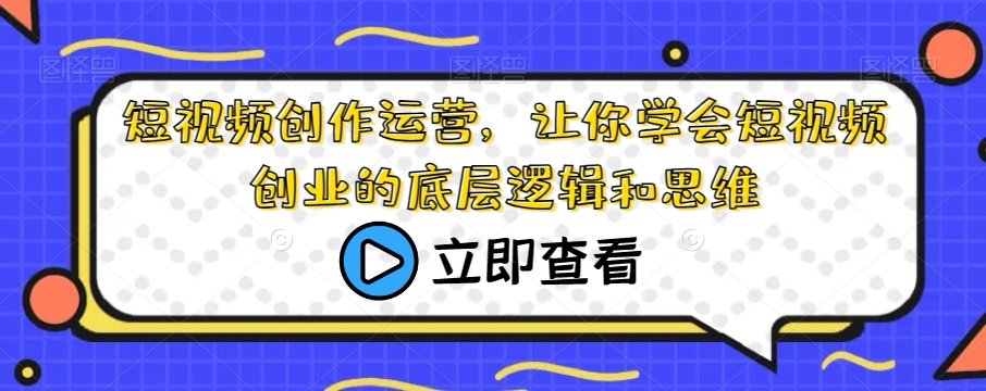 短视频创作运营，让你学会短视频创业的底层逻辑和思维-桐创网