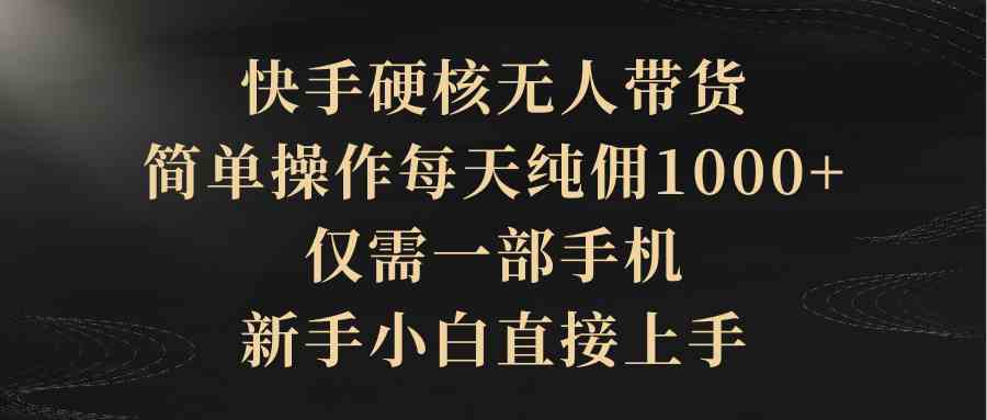 （9861期）快手硬核无人带货，简单操作每天纯佣1000+,仅需一部手机，新手小白直接上手-桐创网