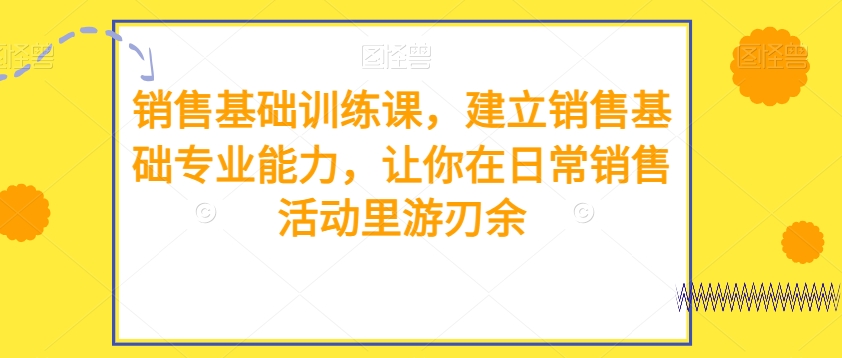 销售基础训练课，建立销售基础专业能力，让你在日常销售活动里游刃余-桐创网