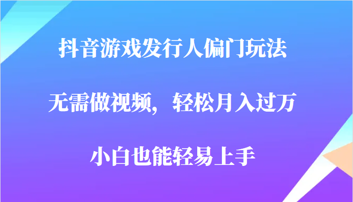 全网首发，抖音游戏发行人偏门玩法，无需做视频，轻松月入过万，小白轻松上手！-桐创网