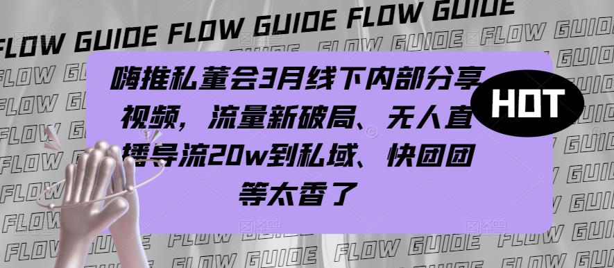 嗨推私董会3月线下内部分享视频，流量新破局、无人直播导流20w到私域、快团团等太香了-桐创网