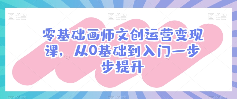 零基础画师文创运营变现课，从0基础到入门一步步提升-桐创网