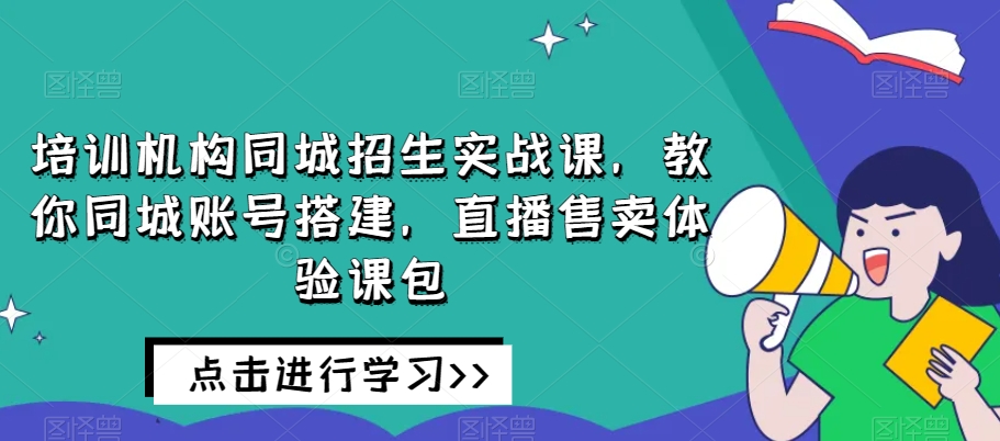 培训机构同城招生实战课，教你同城账号搭建，直播售卖体验课包-桐创网