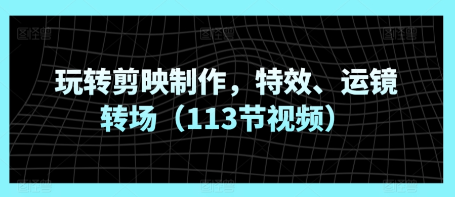 玩转剪映制作，特效、运镜转场（113节视频）-桐创网