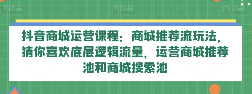 抖音商城运营课程：商城推荐流玩法，猜你喜欢底层逻辑流量，运营商城推荐池和商城搜索池-桐创网