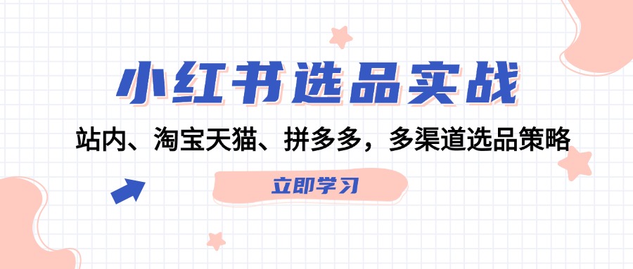 （12443期）小红书选品实战：站内、淘宝天猫、拼多多，多渠道选品策略-桐创网