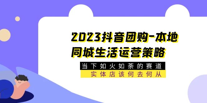 （5687期）2023抖音团购-本地同城生活运营策略 当下如火如荼的赛道·实体店该何去何从-桐创网