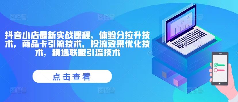 抖音小店最新实战课程，体验分拉升技术，商品卡引流技术，投流效果优化技术，精选联盟引流技术-桐创网