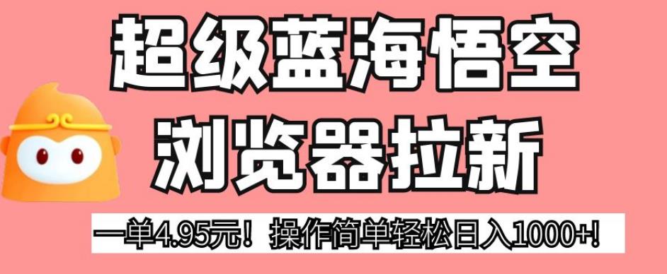 超级蓝海悟空浏览器拉新，一单4.95元！操作简单轻松日入1000+!【揭秘】-桐创网