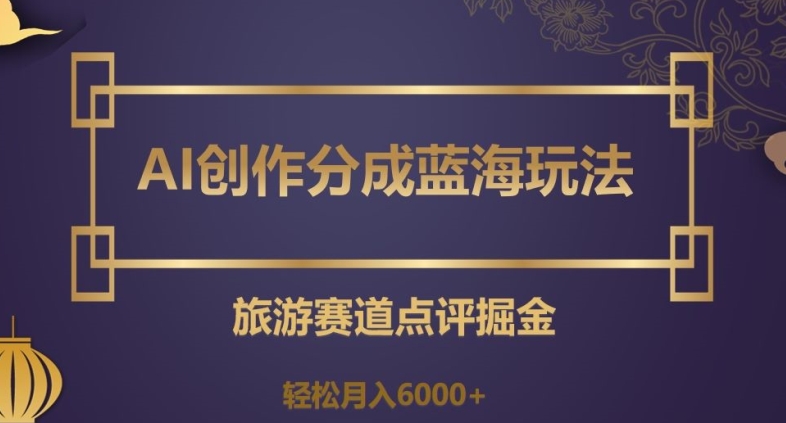 AI创作分成蓝海玩法，旅游赛道点评掘金，轻松月入6000+【揭秘】-桐创网