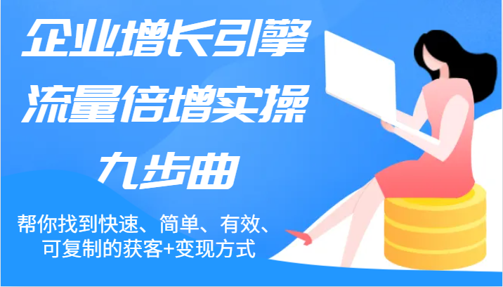 企业增长引擎流量倍增实操九步曲，帮你找到快速、简单、有效、可复制的获客+变现方式-桐创网