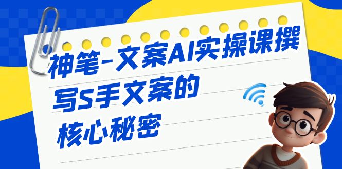 神笔-文案AI实战课，撰写S手文案的核心秘密-桐创网