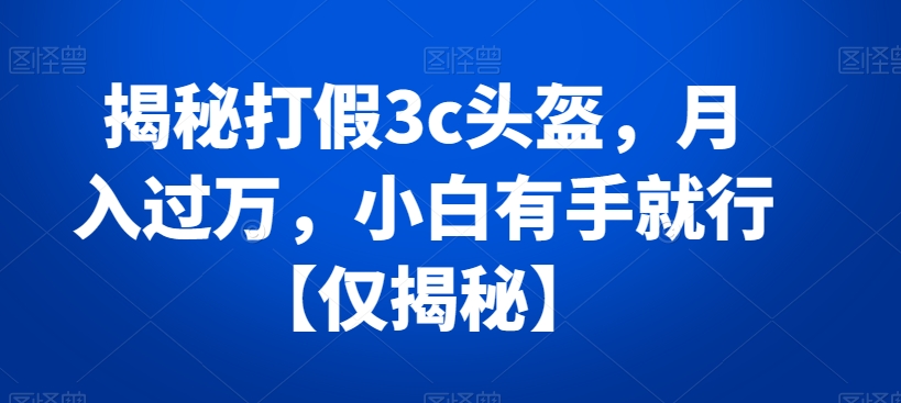 揭秘打假3c头盔，月入过万，小白有手就行【仅揭秘】-桐创网