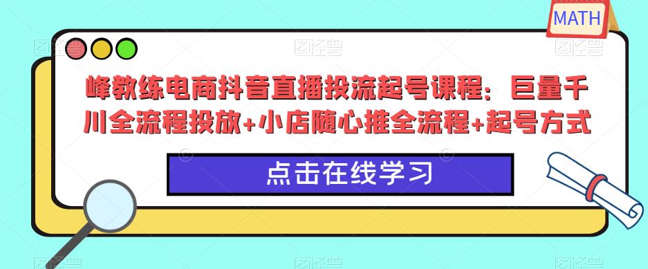 峰教练电商抖音直播投流起号课程：巨量千川全流程投放+小店随心推全流程+起号方式-桐创网