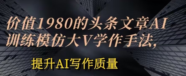 价值1980头条文章AI投喂训练模仿大v写作手法，提升AI写作质量-桐创网