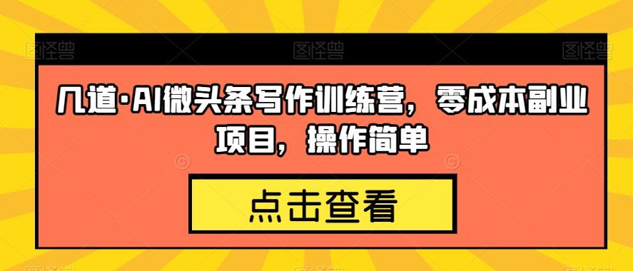 几道·AI微头条写作训练营，零成本副业项目，操作简单【揭秘】-桐创网