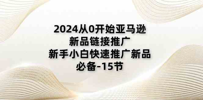 2024从0开始亚马逊新品链接推广，新手小白快速推广新品的必备（15节）-桐创网