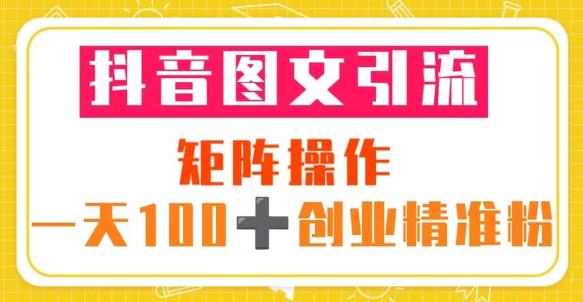 抖音图文引流矩阵操作一天100+创业精准粉（5节视频课+素材模板）-桐创网