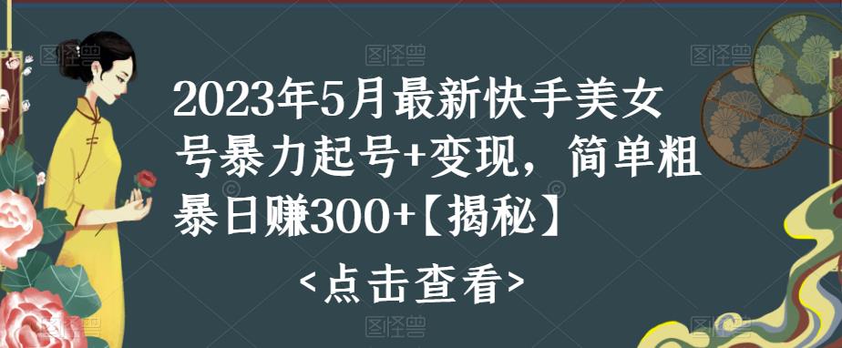 2023年5月最新快手美女号暴力起号+变现，简单粗暴日赚300+【揭秘】-桐创网