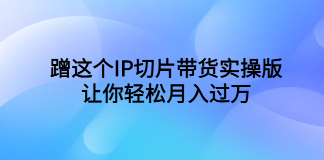 （6090期）蹭这个IP切片带货实操版，让你轻松月入过万（教程+素材）-桐创网