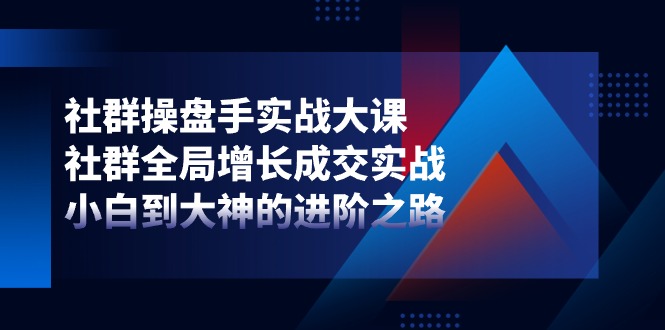 社群操盘手实战大课：社群全局增长成交实战，小白到大神的进阶之路-桐创网