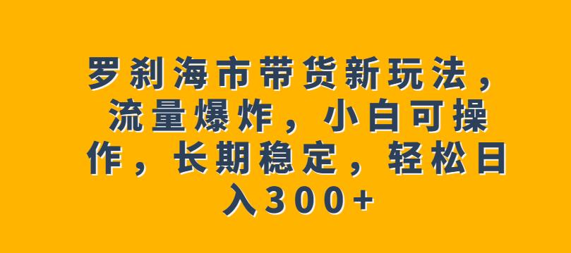 罗刹海市带货新玩法，流量爆炸，小白可操作，长期稳定，轻松日入300+【揭秘】-桐创网