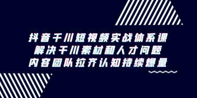 抖音千川短视频实战体系课，解决干川素材和人才问题，内容团队拉齐认知持续爆量-桐创网