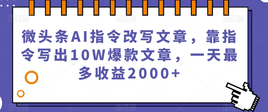 微头条AI指令改写文章，靠指令写出10W爆款文章，一天最多收益2000+【揭秘】-桐创网