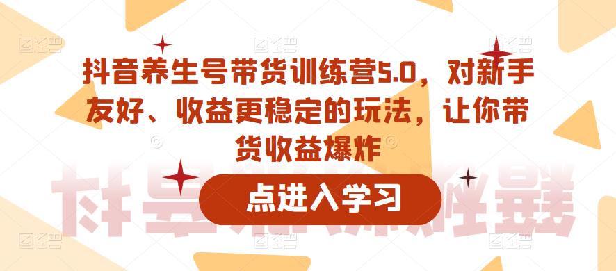 抖音养生号带货训练营5.0，对新手友好、收益更稳定的玩法，让你带货收益爆炸（更新）-桐创网