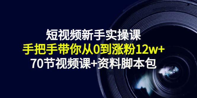 短视频新手实操课：手把手带你从0到涨粉12w+（70节视频课+资料脚本包）-桐创网