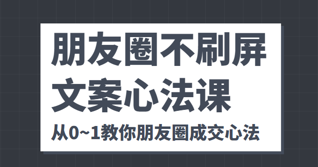 朋友圈不刷屏文案心法课 人人都要懂的商业逻辑 从0~1教你朋友圈成交心法-桐创网