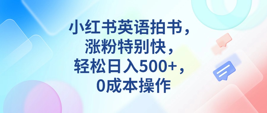 小红书英语拍书，涨粉特别快，轻松日入500+，0成本操作-桐创网