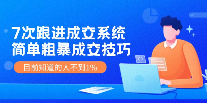 《7次跟进成交系统》简单粗暴的成交技巧，目前不到1%的人知道！-桐创网