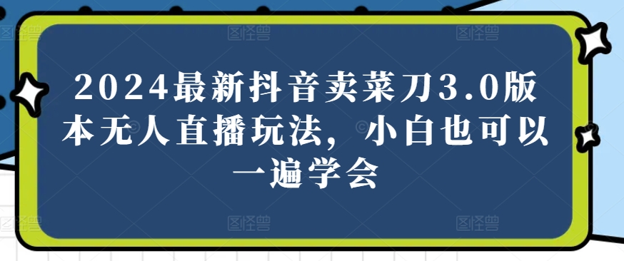 2024最新抖音卖菜刀3.0版本无人直播玩法，小白也可以一遍学会-桐创网