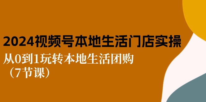 （10969期）2024视频号短视频本地生活门店实操：从0到1玩转本地生活团购（7节课）-桐创网