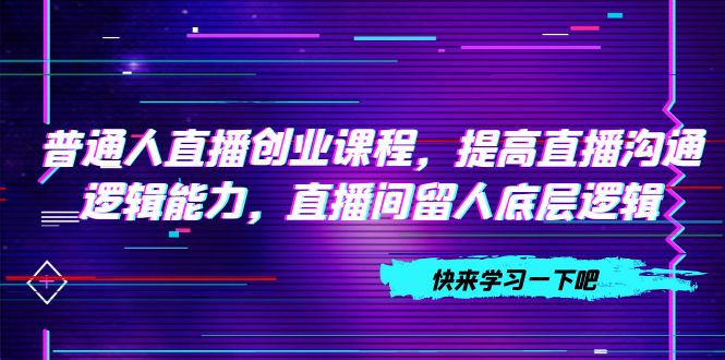 （7616期）普通人直播创业课程，提高直播沟通逻辑能力，直播间留人底层逻辑（10节）-桐创网