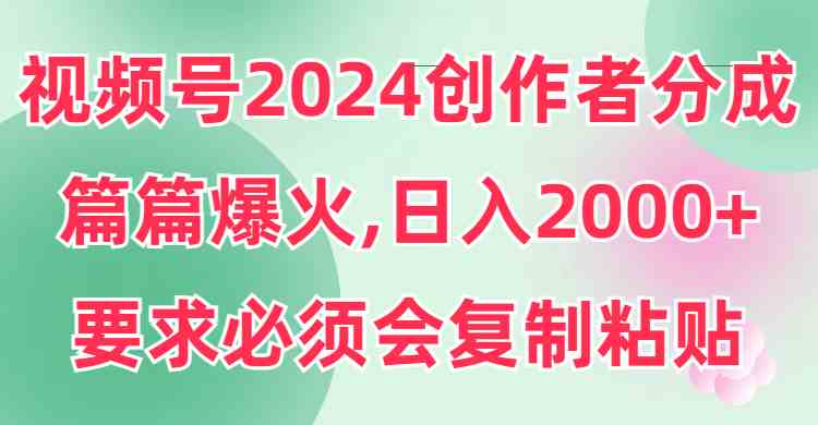 （9292期）视频号2024创作者分成，片片爆火，要求必须会复制粘贴，日入2000+-桐创网