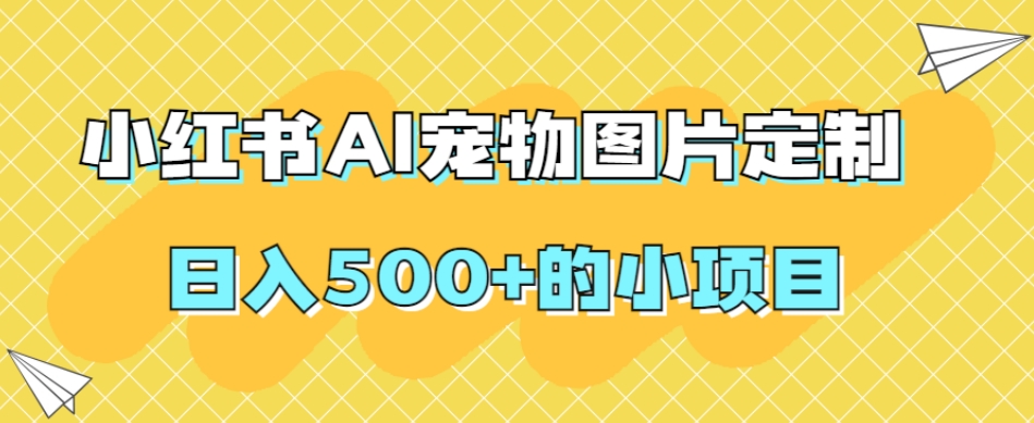 小红书AI宠物图片定制，日入500+的小项目-桐创网