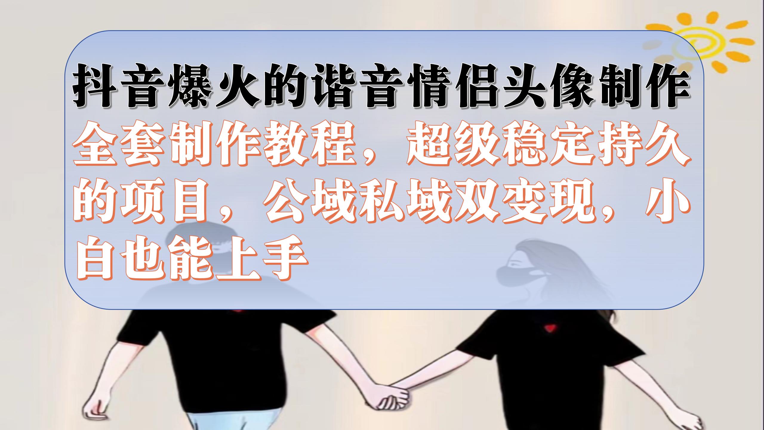 （7222期）抖音爆火的谐音情侣头像制作全套制作教程，超级稳定持久，公域私域双变现-桐创网