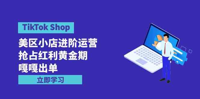 （9886期）TikTok Shop-美区小店进阶运营，抢占红利黄金期 嘎嘎出单（7节课）-桐创网