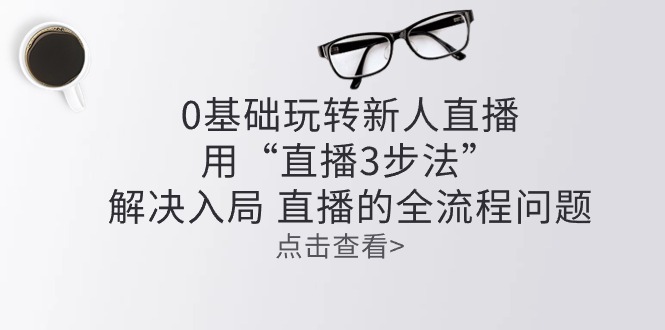 （10916期）零基础玩转新人直播：用“直播3步法”解决入局 直播全流程问题-桐创网