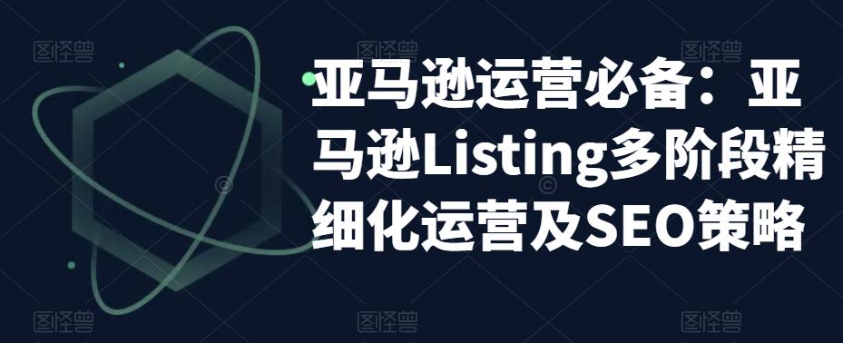 （5479期）亚马逊2023运营实操：亚马逊Listing多阶段/精细化运营及SEO策略-桐创网