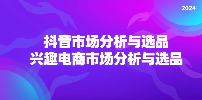 （11800期）2024抖音/市场分析与选品，兴趣电商市场分析与选品-桐创网