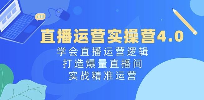 直播运营实操营4.0：学会直播运营逻辑，打造爆量直播间，实战精准运营-桐创网