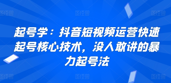 起号学：抖音短视频运营快速起号核心技术，没人敢讲的暴力起号法-桐创网