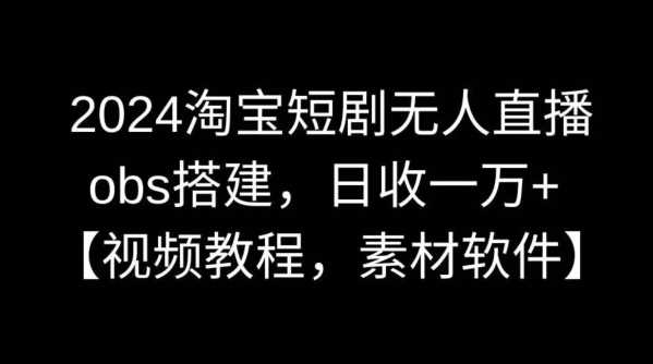 2024淘宝短剧无人直播，obs搭建，日收一万+【视频教程+素材+软件】【揭秘】-桐创网