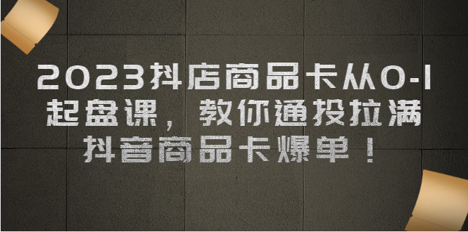 （6808期）2023抖店商品卡从0-1 起盘课，教你通投拉满，抖音商品卡爆单！-桐创网