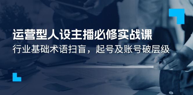 （11605期）运营型·人设主播必修实战课：行业基础术语扫盲，起号及账号破层级-桐创网